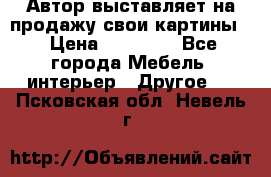 Автор выставляет на продажу свои картины  › Цена ­ 22 000 - Все города Мебель, интерьер » Другое   . Псковская обл.,Невель г.